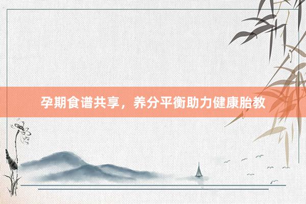 孕期食谱共享,养分平衡助力健康胎教