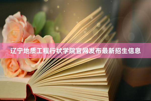辽宁地质工程行状学院官网发布最新招生信息