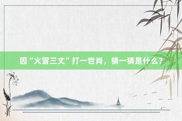 因“火冒三丈”打一世肖，猜一猜是什么？