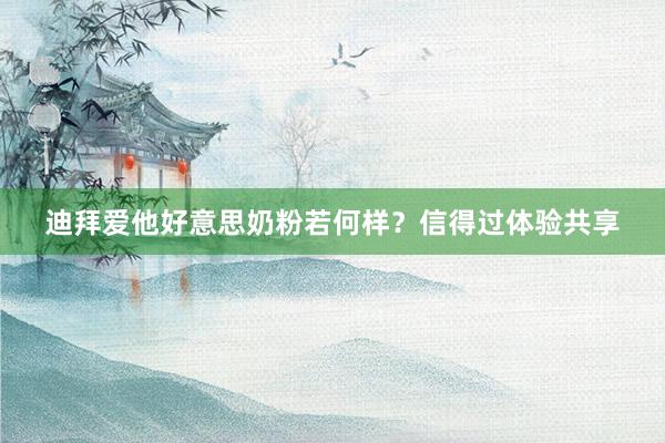迪拜爱他好意思奶粉若何样?信得过体验共享