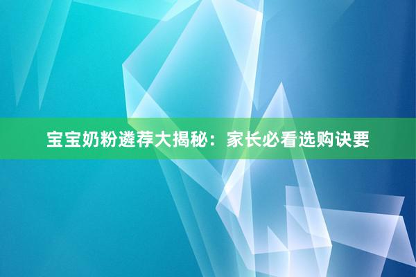 宝宝奶粉遴荐大揭秘:家长必看选购诀要