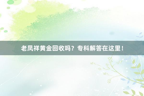 老凤祥黄金回收吗?专科解答在这里!