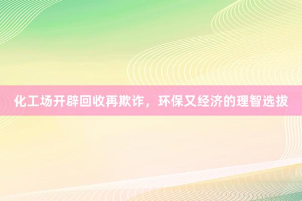 化工场开辟回收再欺诈,环保又经济的理智选拔