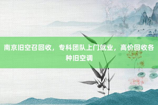 南京旧空召回收，专科团队上门就业，高价回收各种旧空调