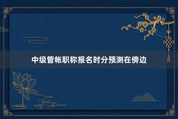 中级管帐职称报名时分预测在傍边