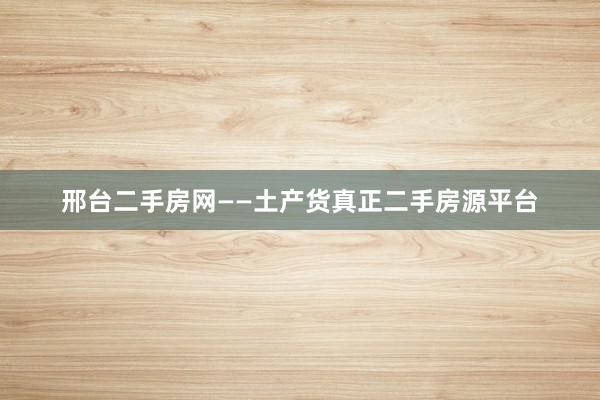 邢台二手房网——土产货真正二手房源平台