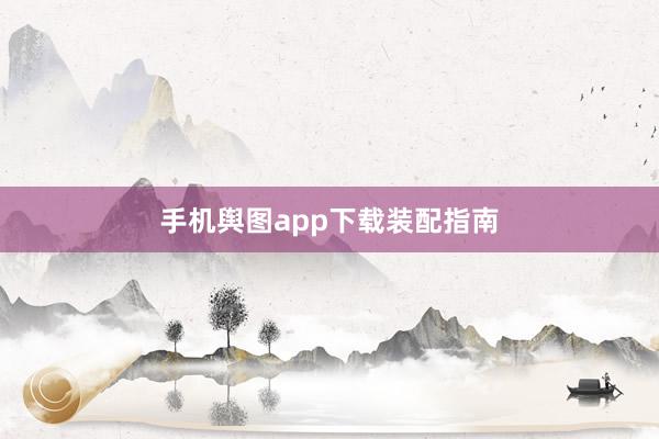 手机舆图app下载装配指南