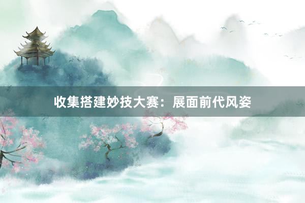 收集搭建妙技大赛:展面前代风姿
