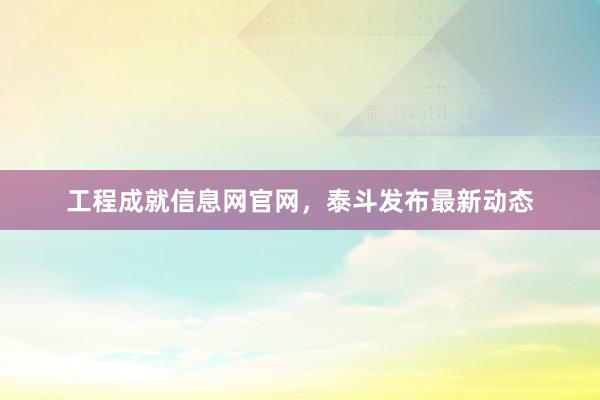 工程成就信息网官网,泰斗发布最新动态