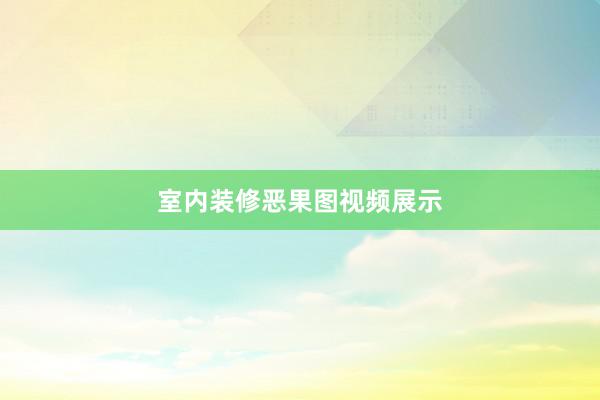 室内装修恶果图视频展示