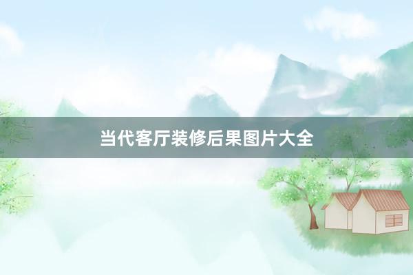 当代客厅装修后果图片大全