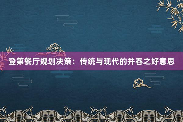 登第餐厅规划决策:传统与现代的并吞之好意思