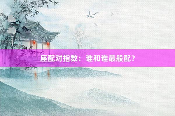座配对指数:谁和谁最般配?