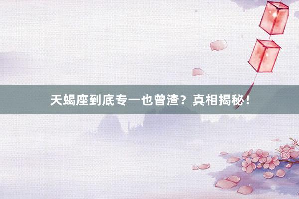 天蝎座到底专一也曾渣？真相揭秘！
