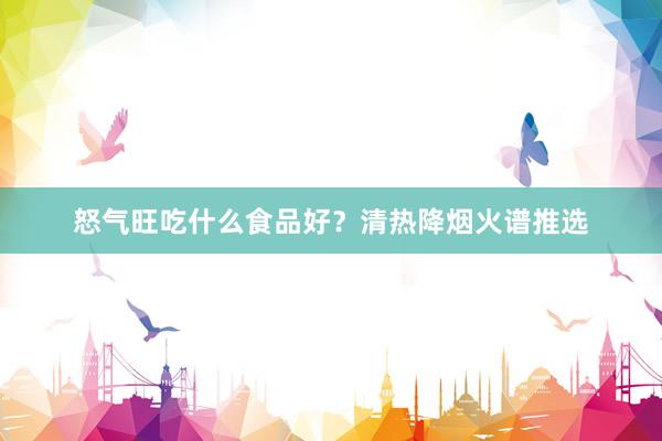 怒气旺吃什么食品好？清热降烟火谱推选